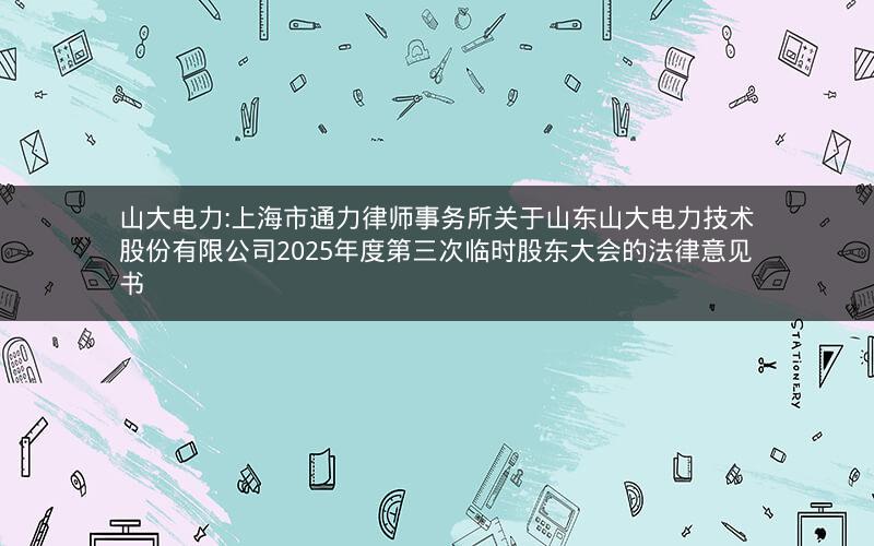 山大电力:上海市通力律师事务所关于山东山大电力技术股份有限公司2025年度第三次临时股东大会的法律意见书