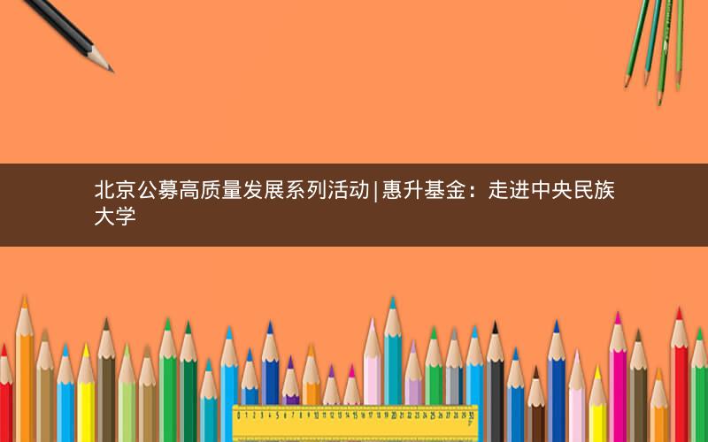 北京公募高质量发展系列活动|惠升基金：走进中央民族大学
