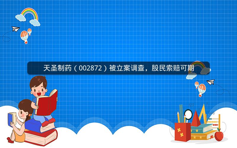 天圣制药（002872）被立案调查，股民索赔可期
