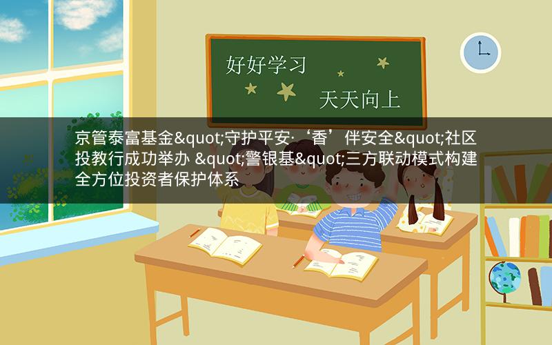 京管泰富基金"守护平安·‘香’伴安全"社区投教行成功举办 "警银基"三方联动模式构建全方位投资者保护体系