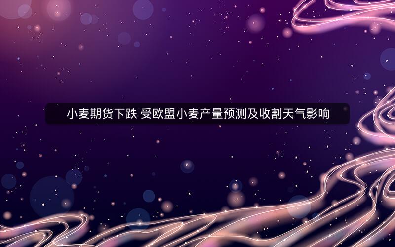 小麦期货下跌 受欧盟小麦产量预测及收割天气影响