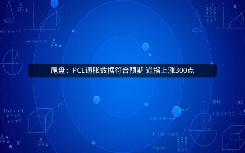 尾盘：PCE通胀数据符合预期 道指上涨300点