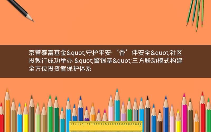 京管泰富基金"守护平安·‘香’伴安全"社区投教行成功举办 "警银基"三方联动模式构建全方位投资者保护体系