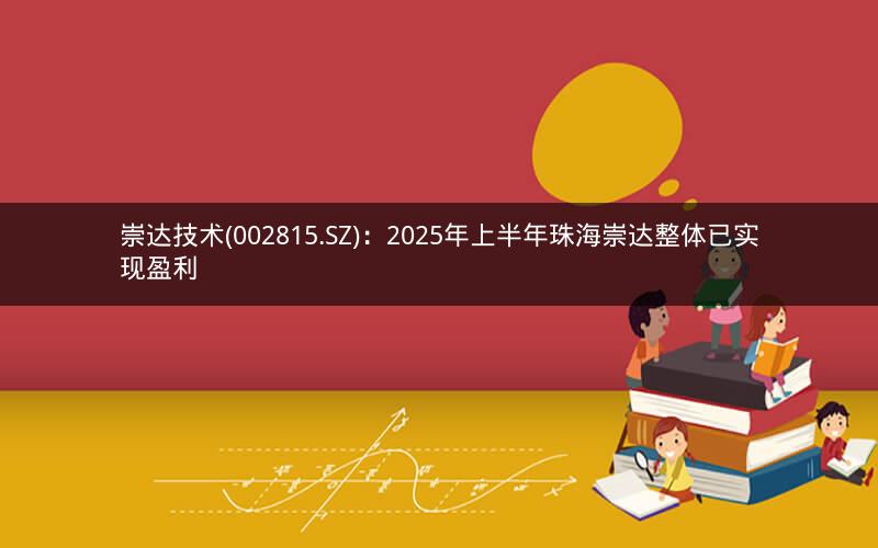 崇达技术(002815.SZ):2025年上半年珠海崇达整体已实现盈利 崇达技术(002815.SZ):2025年上半年珠海崇达整体已实现盈利