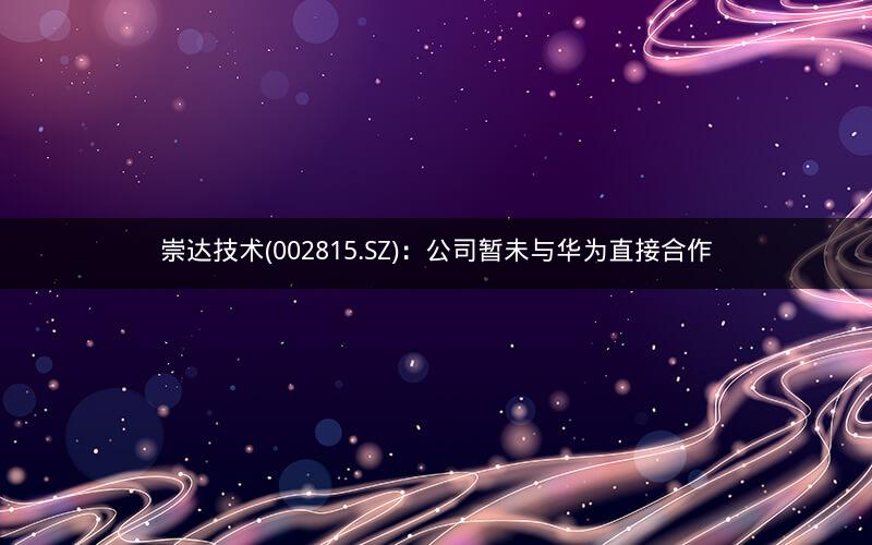 崇达技术(002815.SZ)：公司暂未与华为直接合作