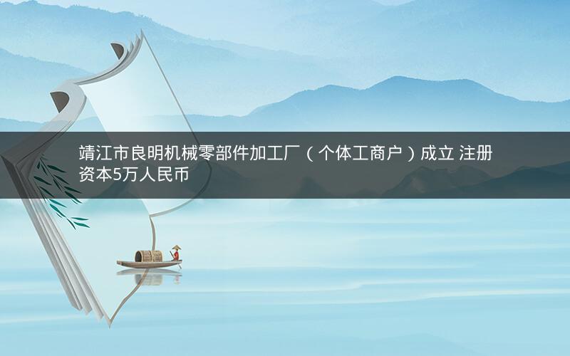 靖江市良明机械零部件加工厂（个体工商户）成立 注册资本5万人民币