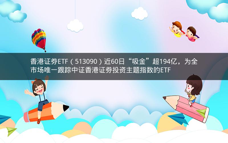 香港证券ETF（513090）近60日“吸金”超194亿，为全市场唯一跟踪中证香港证券投资主题指数的ETF