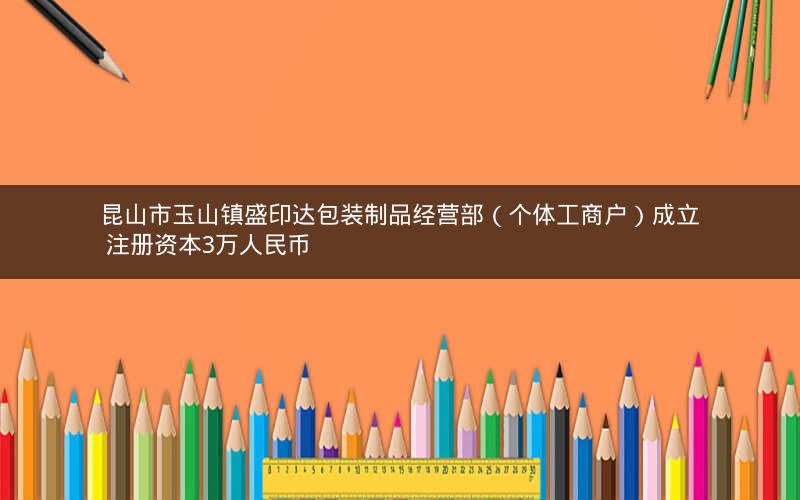昆山市玉山镇盛印达包装制品经营部（个体工商户）成立 注册资本3万人民币