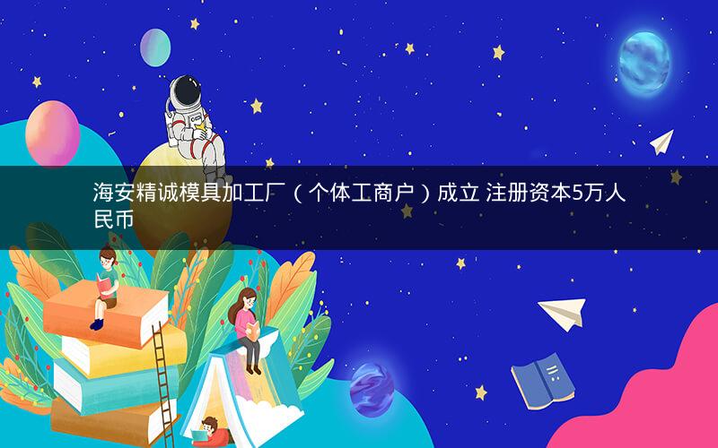 海安精诚模具加工厂（个体工商户）成立 注册资本5万人民币