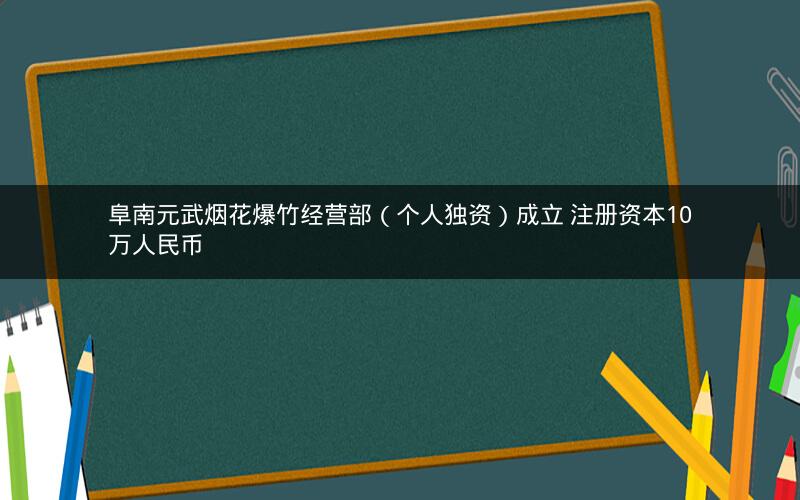 阜南元武烟花爆竹经营部（个人独资）成立 注册资本10万人民币