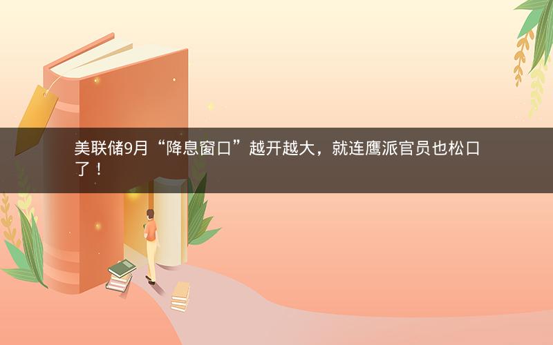 美联储9月“降息窗口”越开越大，就连鹰派官员也松口了！