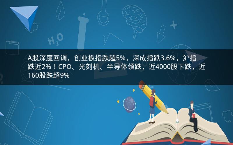 A股深度回调，创业板指跌超5%，深成指跌3.6%，沪指跌近2%！CPO、光刻机、半导体领跌，近4000股下跌，近160股跌超9%