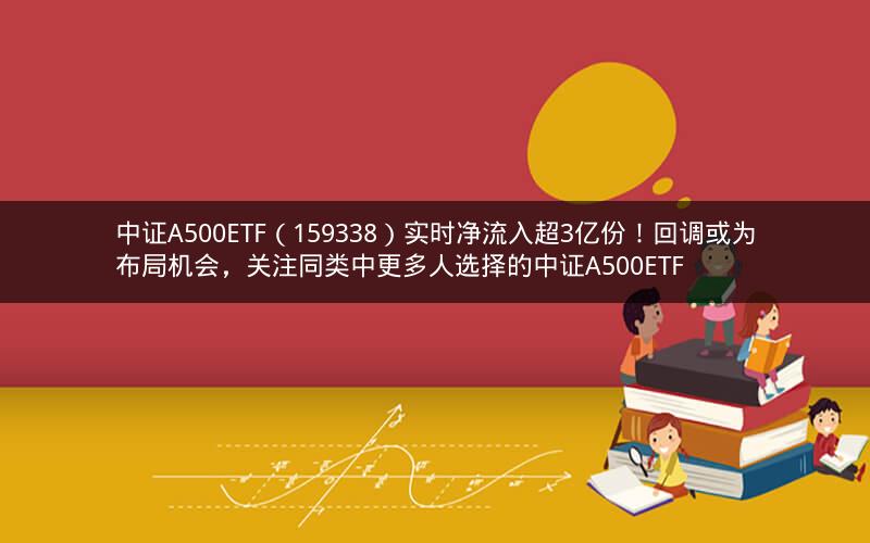 中证A500ETF（159338）实时净流入超3亿份！回调或为布局机会，关注同类中更多人选择的中证A500ETF