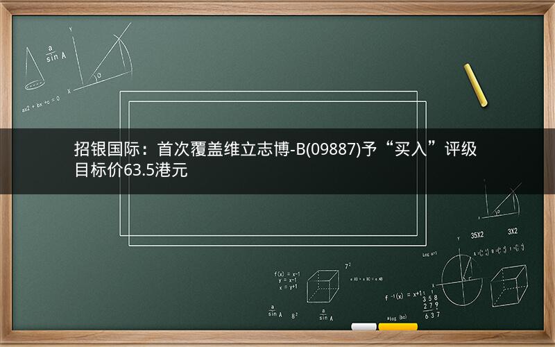 招银国际：首次覆盖维立志博-B(09887)予“买入”评级 目标价63.5港元