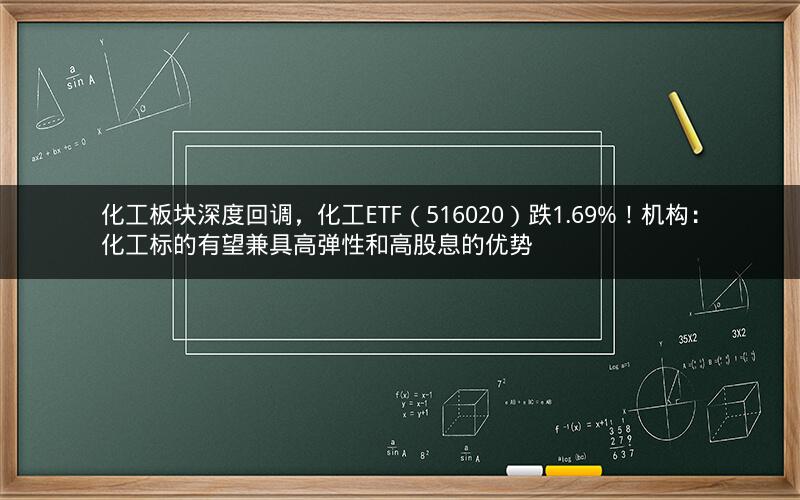 化工板块深度回调，化工ETF（516020）跌1.69%！机构：化工标的有望兼具高弹性和高股息的优势