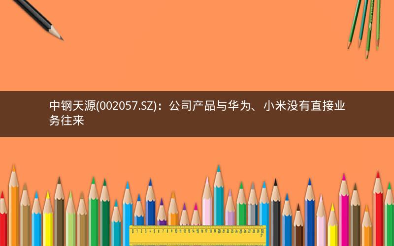 中钢天源(002057.SZ)：公司产品与华为、小米没有直接业务往来