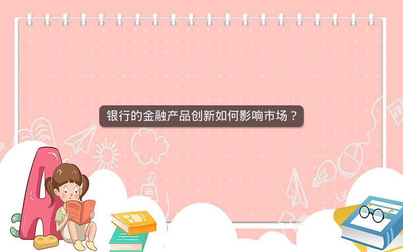 银行的金融产品创新如何影响市场？