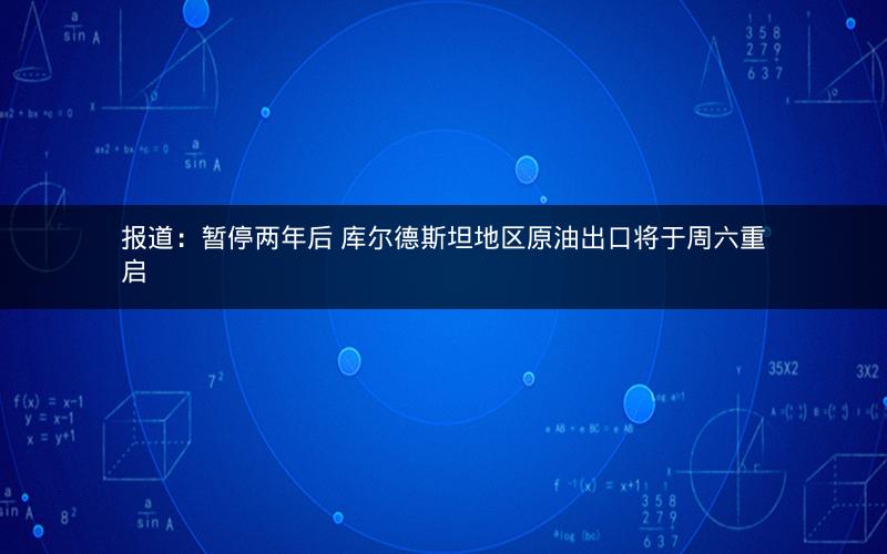 报道：暂停两年后 库尔德斯坦地区原油出口将于周六重启