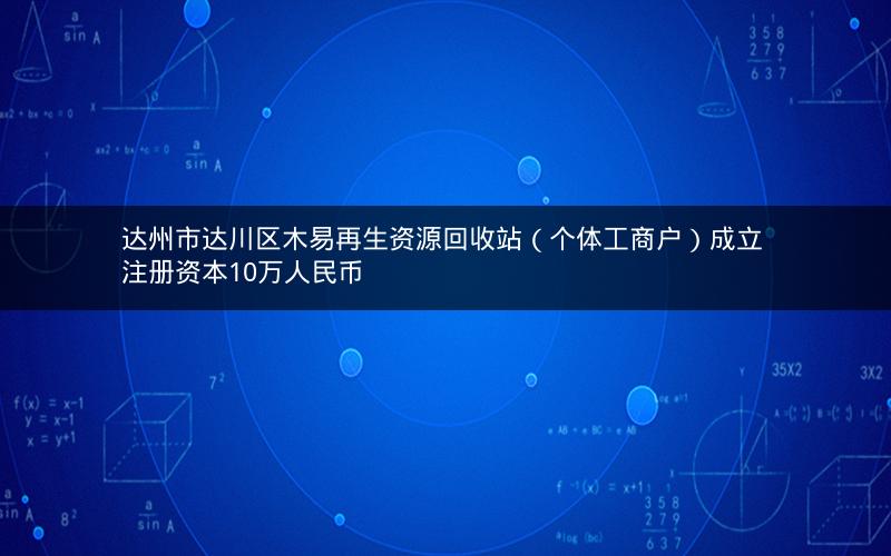 达州市达川区木易再生资源回收站（个体工商户）成立 注册资本10万人民币