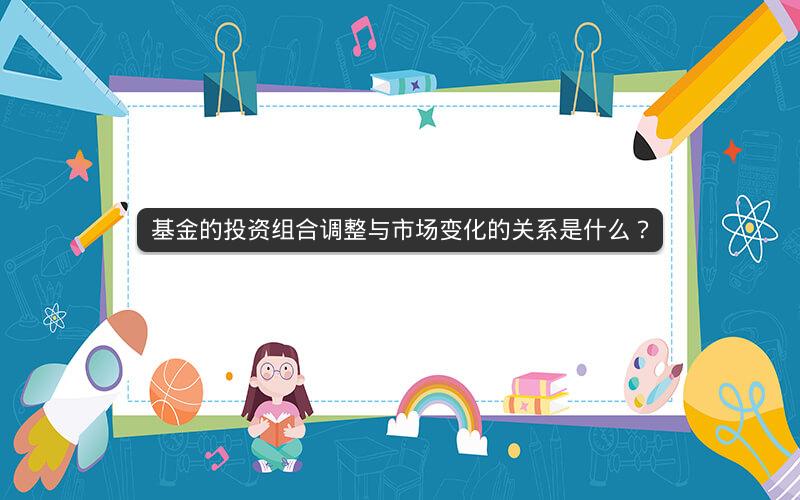 基金的投资组合调整与市场变化的关系是什么? 基金的投资组合调整与市场变化的关系是什么?