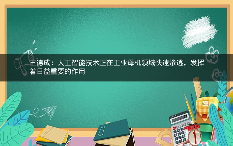 王德成：人工智能技术正在工业母机领域快速渗透，发挥着日益重要的作用