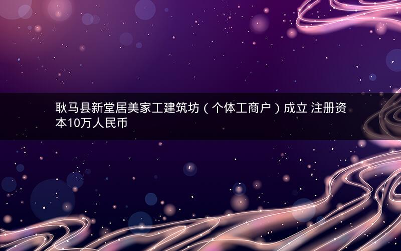 耿马县新堂居美家工建筑坊（个体工商户）成立 注册资本10万人民币
