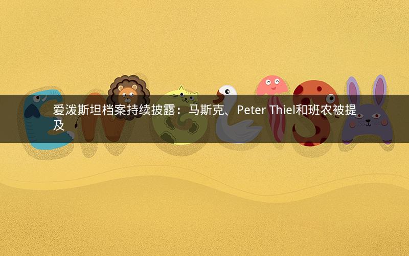 爱泼斯坦档案持续披露：马斯克、Peter Thiel和班农被提及