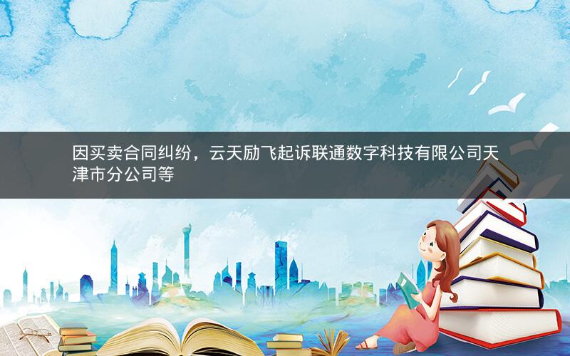 因买卖合同纠纷，云天励飞起诉联通数字科技有限公司天津市分公司等