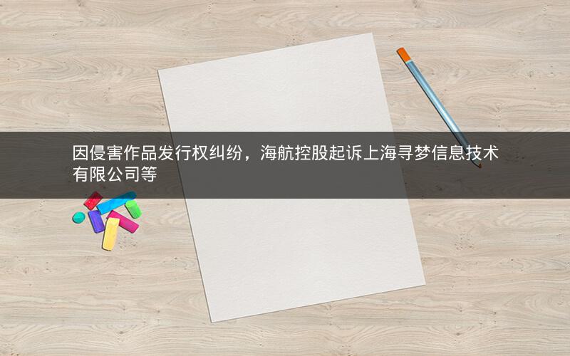 因侵害作品发行权纠纷，海航控股起诉上海寻梦信息技术有限公司等