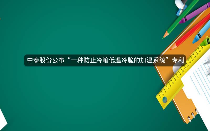 中泰股份公布“一种防止冷箱低温冷脆的加温系统”专利