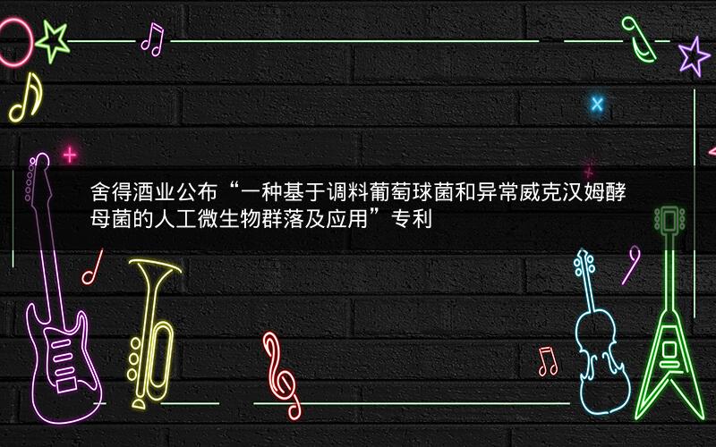 舍得酒业公布“一种基于调料葡萄球菌和异常威克汉姆酵母菌的人工微生物群落及应用”专利