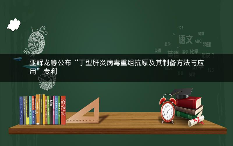 亚辉龙等公布“丁型肝炎病毒重组抗原及其制备方法与应用”专利
