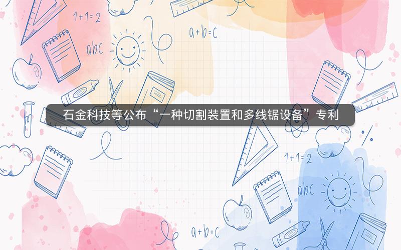 石金科技等公布“一种切割装置和多线锯设备”专利