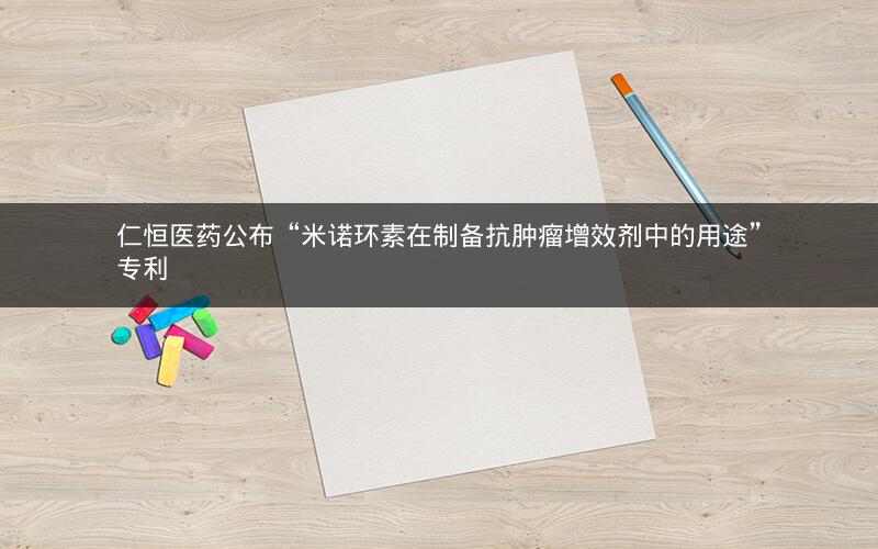 仁恒医药公布“米诺环素在制备抗肿瘤增效剂中的用途”专利
