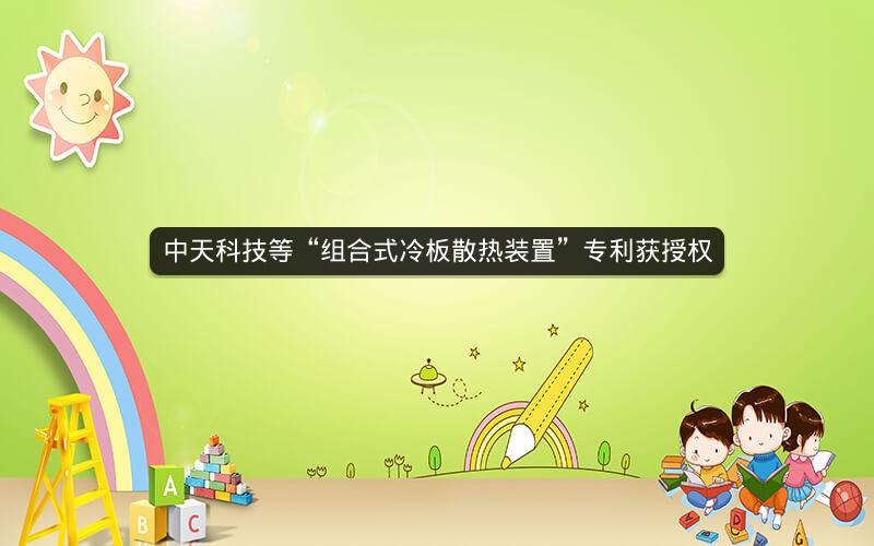 中天科技等“组合式冷板散热装置”专利获授权