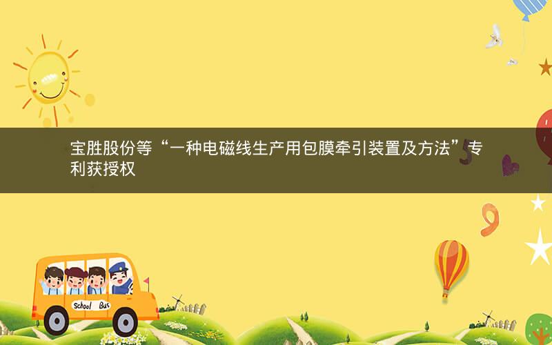 宝胜股份等“一种电磁线生产用包膜牵引装置及方法”专利获授权