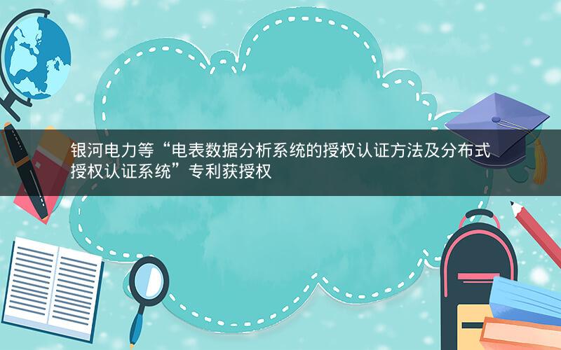 银河电力等“电表数据分析系统的授权认证方法及分布式授权认证系统”专利获授权