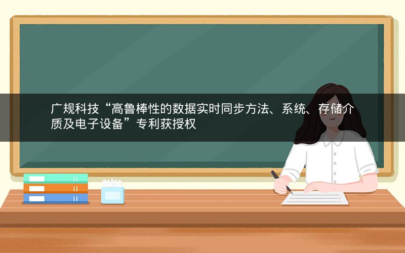 广规科技“高鲁棒性的数据实时同步方法、系统、存储介质及电子设备”专利获授权