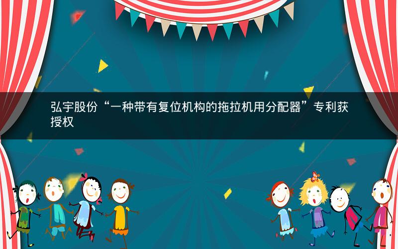 弘宇股份“一种带有复位机构的拖拉机用分配器”专利获授权