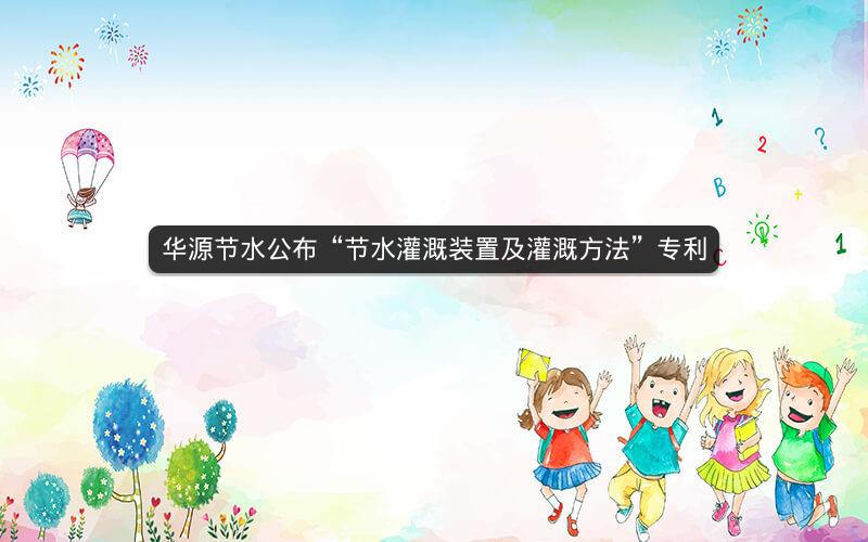 华源节水公布“节水灌溉装置及灌溉方法”专利