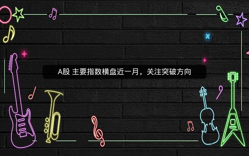 A股 主要指数横盘近一月，关注突破方向
