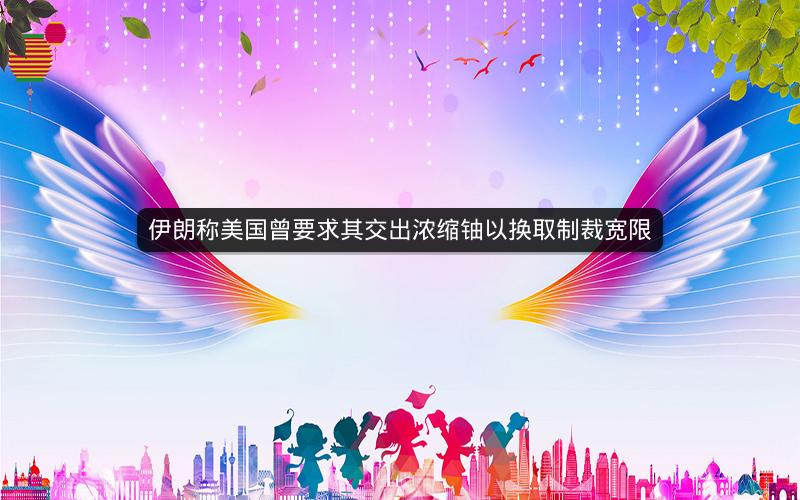 伊朗称美国曾要求其交出浓缩铀以换取制裁宽限