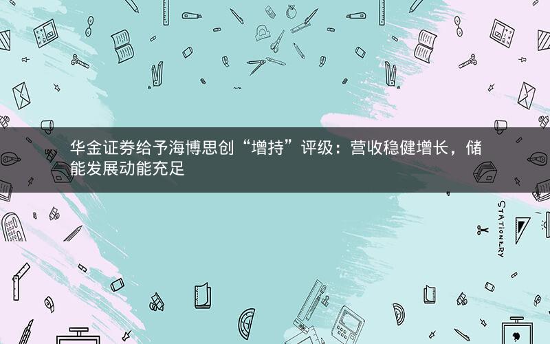 华金证券给予海博思创“增持”评级：营收稳健增长，储能发展动能充足