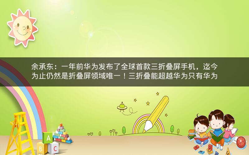 余承东：一年前华为发布了全球首款三折叠屏手机，迄今为止仍然是折叠屏领域唯一！三折叠能超越华为只有华为