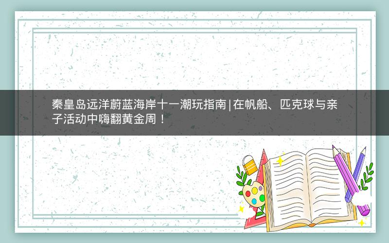 秦皇岛远洋蔚蓝海岸十一潮玩指南|在帆船、匹克球与亲子活动中嗨翻黄金周！