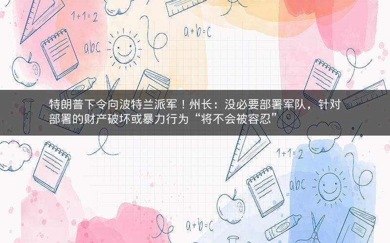 特朗普下令向波特兰派军！州长：没必要部署军队，针对部署的财产破坏或暴力行为“将不会被容忍”