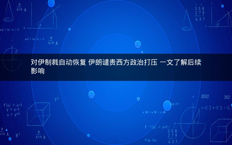 对伊制裁自动恢复 伊朗谴责西方政治打压 一文了解后续影响