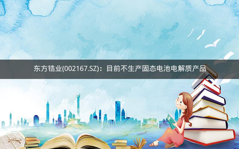 东方锆业(002167.SZ)：目前不生产固态电池电解质产品