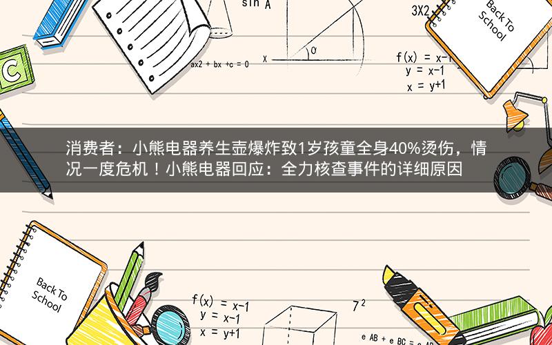 消费者：小熊电器养生壶爆炸致1岁孩童全身40%烫伤，情况一度危机！小熊电器回应：全力核查事件的详细原因
