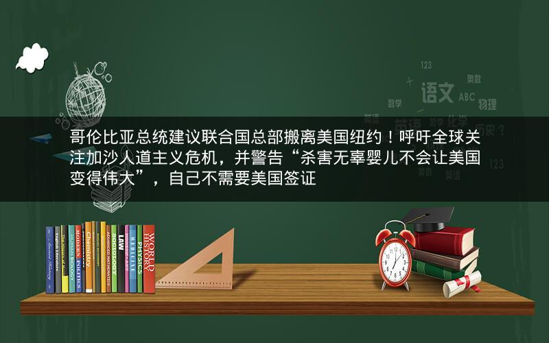 哥伦比亚总统建议联合国总部搬离美国纽约！呼吁全球关注加沙人道主义危机，并警告“杀害无辜婴儿不会让美国变得伟大”，自己不需要美国签证